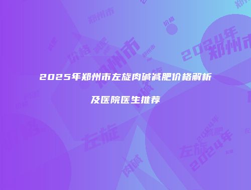 2025年郑州市左旋肉碱减肥价格解析及医院医生推荐