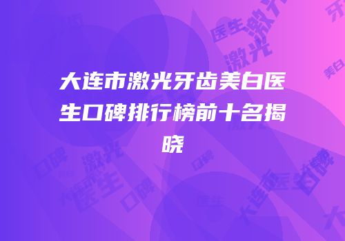 大连市激光牙齿美白医生口碑排行榜前十名揭晓