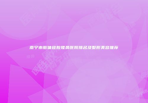 南宁市膨体硅胶隆鼻医院排名及整形美容推荐