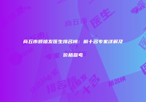 商丘市额植发医生排名榜：前十名专家详解及价格参考