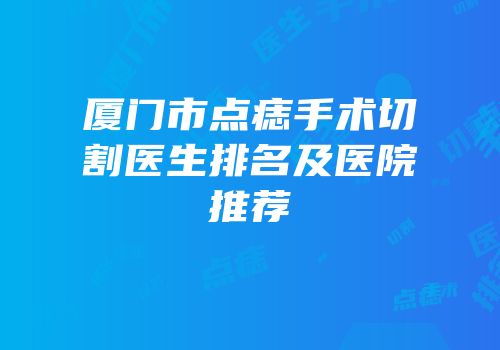 厦门市点痣手术切割医生排名及医院推荐