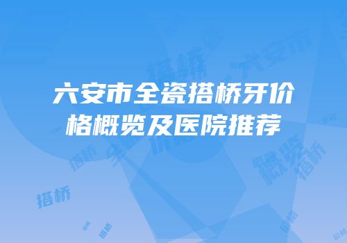 六安市全瓷搭桥牙价格概览及医院推荐