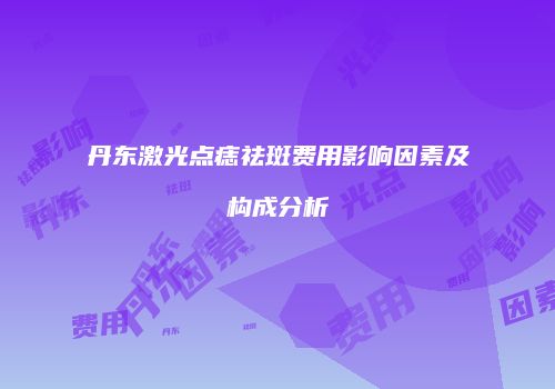 丹东激光点痣祛斑费用影响因素及构成分析