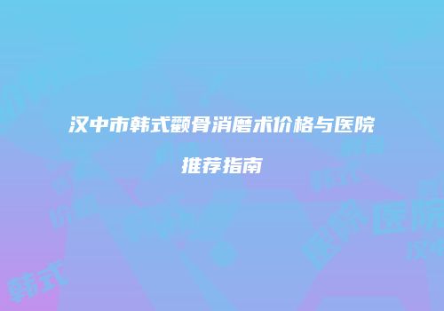 汉中市韩式颧骨消磨术价格与医院推荐指南
