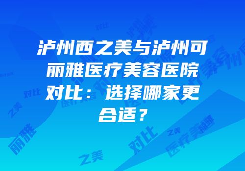 泸州西之美与泸州可丽雅医疗美容医院对比：选择哪家更合适？