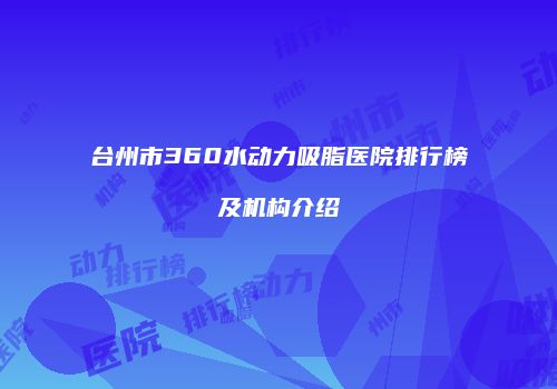 台州市360水动力吸脂医院排行榜及机构介绍