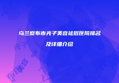 乌兰察布市光子美容祛斑医院排名及详细介绍