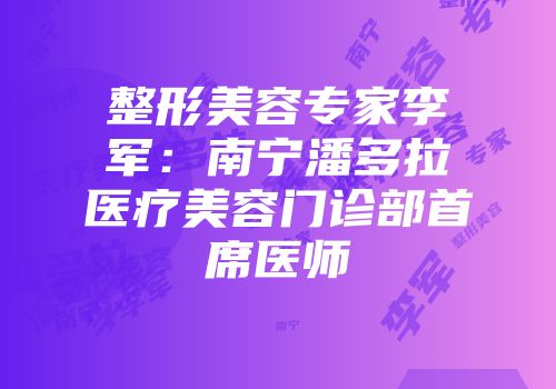 整形美容专家李军：南宁潘多拉医疗美容门诊部首席医师