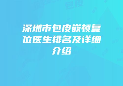 深圳市包皮嵌顿复位医生排名及详细介绍