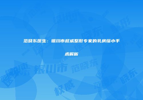 范晓东医生：银川市权威整形专家的乳房缩小手术解析