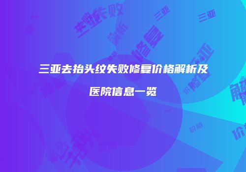三亚去抬头纹失败修复价格解析及医院信息一览