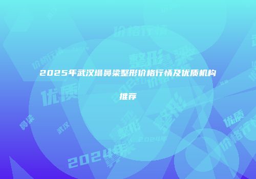 2025年武汉塌鼻梁整形价格行情及优质机构推荐