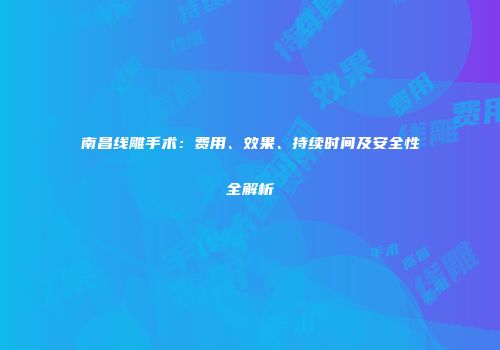 南昌线雕手术：费用、效果、持续时间及安全性全解析