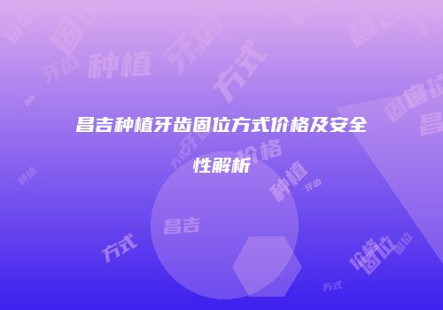 昌吉种植牙齿固位方式价格及安全性解析