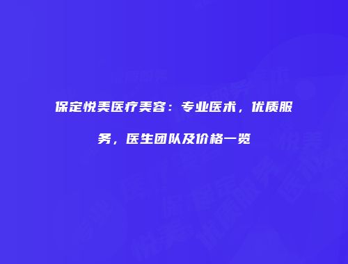 保定悦美医疗美容：专业医术，优质服务，医生团队及价格一览