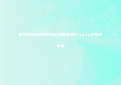 重庆市材料耳再造医院口碑排行榜TOP10及选择指南