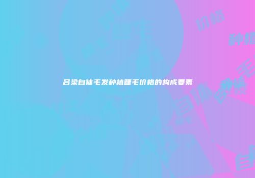 吕梁自体毛发种植睫毛价格的构成要素