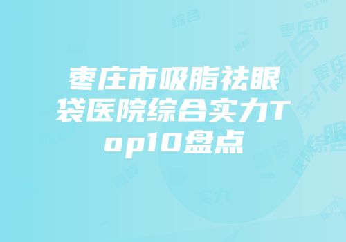 枣庄市吸脂祛眼袋医院综合实力Top10盘点