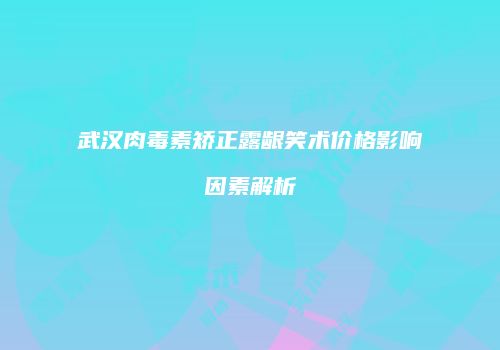 武汉肉毒素矫正露龈笑术价格影响因素解析