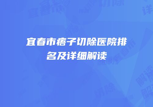 宜春市痦子切除医院排名及详细解读