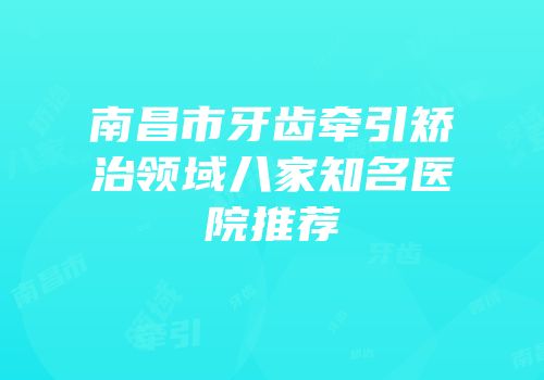 南昌市牙齿牵引矫治领域八家知名医院推荐