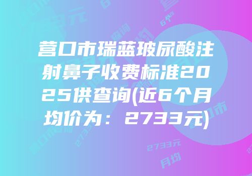 营口市瑞蓝玻尿酸注射鼻子收费标准2025供查询(近6个月均价为：2733元)