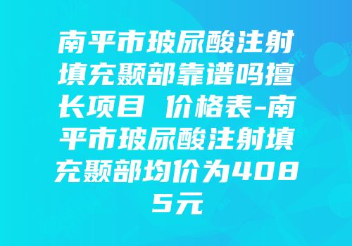 南平市玻尿酸注射填充颞部靠谱吗擅长项目 价格表-南平市玻尿酸注射填充颞部均价为4085元