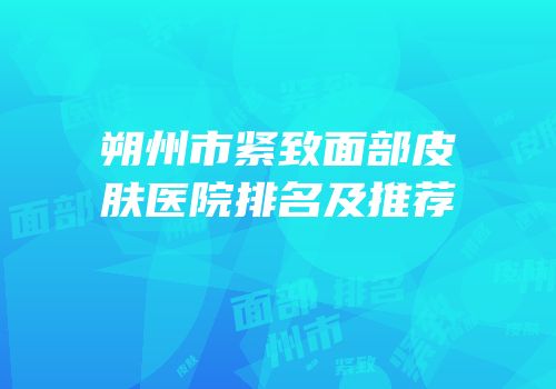 朔州市紧致面部皮肤医院排名及推荐