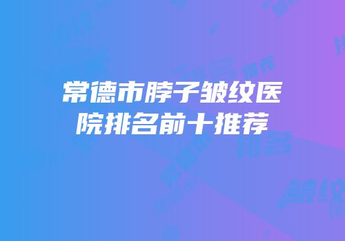 常德市脖子皱纹医院排名前十推荐