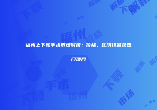 福州上下颚手术市场解析：价格、医院排名及热门项目