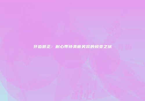牙齿矫正：耐心等待美丽笑容的蜕变之旅