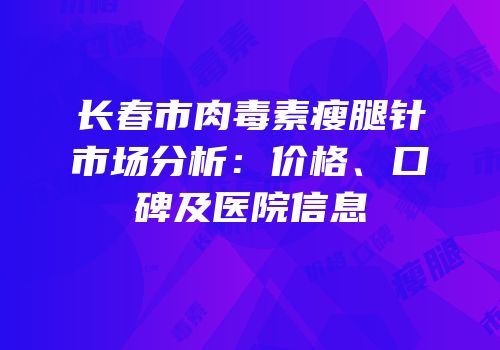 长春市肉毒素瘦腿针市场分析：价格、口碑及医院信息