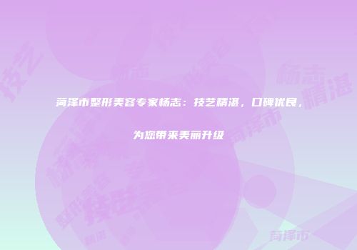 菏泽市整形美容专家杨志：技艺精湛，口碑优良，为您带来美丽升级