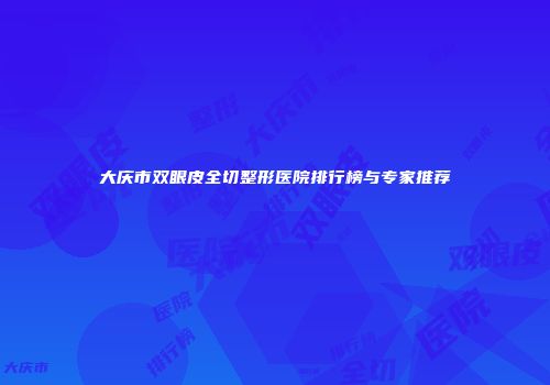 大庆市双眼皮全切整形医院排行榜与专家推荐
