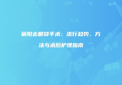 襄阳去眼袋手术：流行趋势、方法与术后护理指南