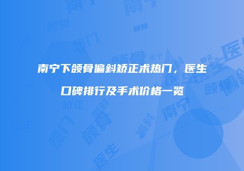 南宁下颌骨偏斜矫正术热门，医生口碑排行及手术价格一览