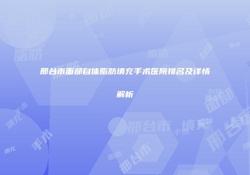 邢台市面部自体脂肪填充手术医院排名及详情解析