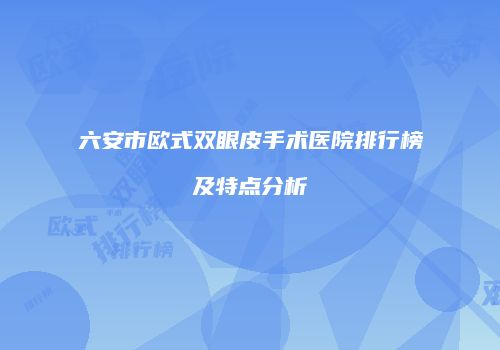 六安市欧式双眼皮手术医院排行榜及特点分析