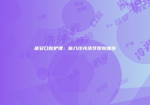 延安口腔护理：前八冷光洗牙医院推荐