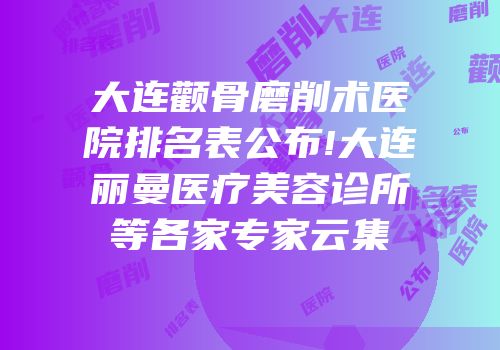 大连颧骨磨削术医院排名表公布!大连璟丽曼医疗美容诊所等各家专家云集