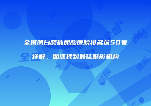 全国润白颜玻尿酸医院排名前50家详解，助您找到最佳整形机构