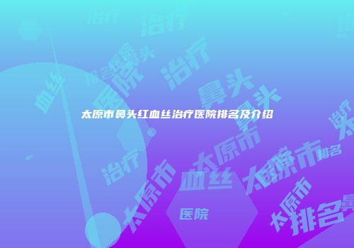 太原市鼻头红血丝治疗医院排名及介绍