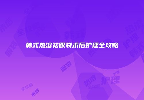 韩式热溶祛眼袋术后护理全攻略