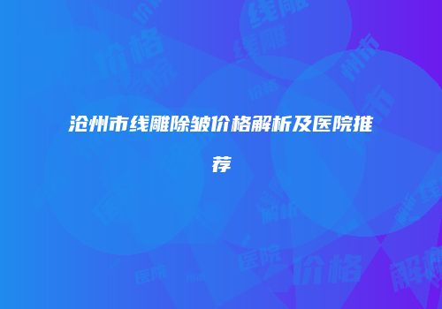 沧州市线雕除皱价格解析及医院推荐
