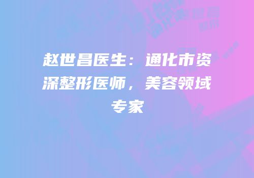 赵世昌医生：通化市资深整形医师，美容领域专家