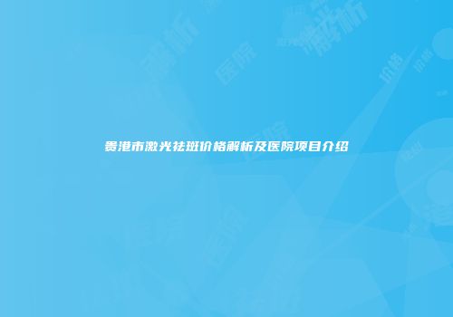 贵港市激光祛斑价格解析及医院项目介绍