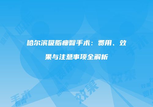 哈尔滨吸脂瘦臀手术：费用、效果与注意事项全解析