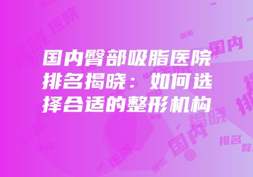 国内臀部吸脂医院排名揭晓：如何选择合适的整形机构