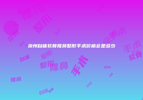 泉州自体软骨隆鼻整形手术价格会是多少