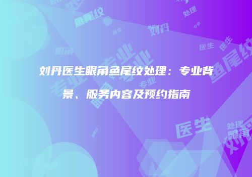 刘丹医生眼角鱼尾纹处理：专业背景、服务内容及预约指南